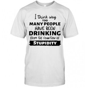 I Think Way Too Many People Have Been Drinking T-Shirt